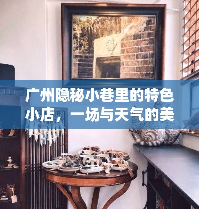 广州隐秘小巷的特色小店,天气与美食的邂逅之旅