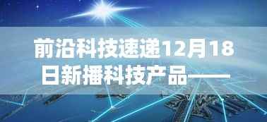 前沿科技速递,智能时代实时互动科技新品发布——体验非凡的12月18日播报