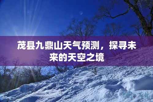 茂县九鼎山未来天气预测,探寻天空之境的神秘变幻