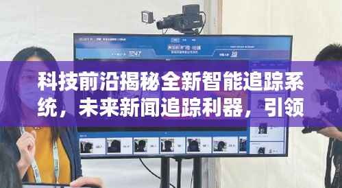 科技揭秘全新智能追踪系统,引领未来新闻追踪与生活新纪元!