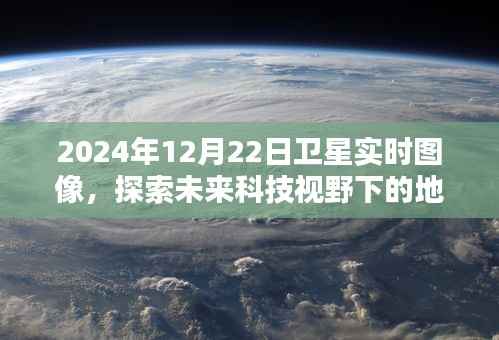 未来科技视野下的地球新面貌,卫星实时图像揭示的地球面貌演变(2024年12月22日)