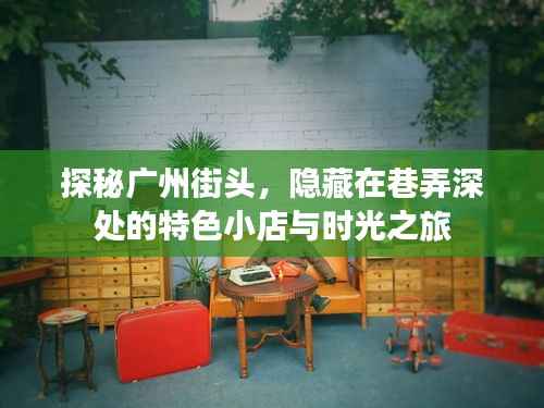 广州巷弄深处的特色小店与时光探秘之旅