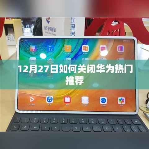 华为热门推荐关闭教程,12月27日操作指南