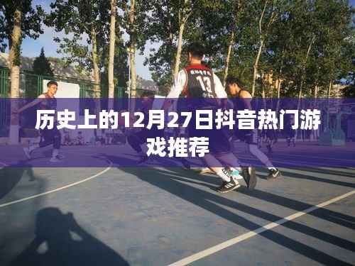 抖音热门游戏推荐,历史上的十二月二十七日回顾