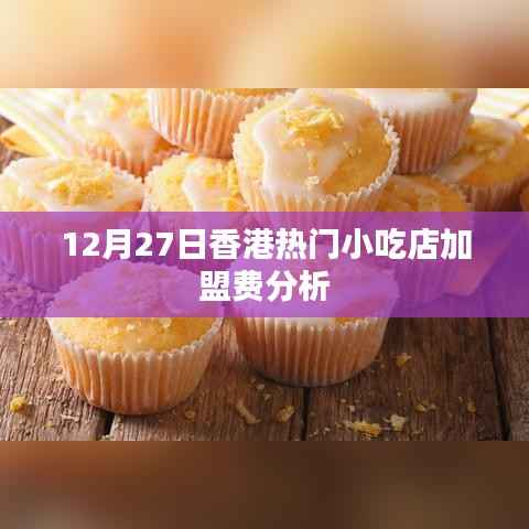 香港小吃店加盟费最新分析，12月27日数据报告