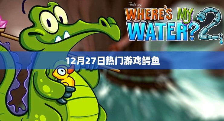 12月27日热门游戏鳄鱼,玩家必试之作