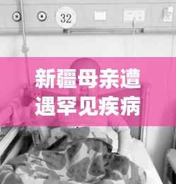 新疆母亲遭遇罕见疾病,挑战与希望交织
