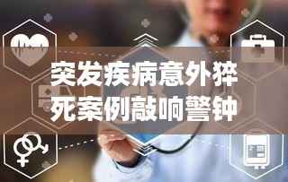 突发疾病意外猝死案例敲响警钟,健康不容忽视