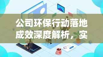 公司环保行动落地成效深度解析,实践、成果与未来展望