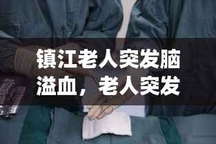 镇江老人突发脑溢血,老人突发脑溢血做手术成功几率