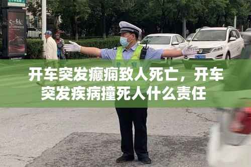 开车突发癫痫致人死亡,开车突发疾病撞死人什么责任