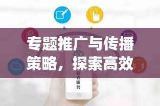 专题推广与传播策略，探索高效传播路径，提升品牌影响力