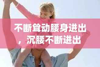 不断耸动腰身进出,沉腰不断进出