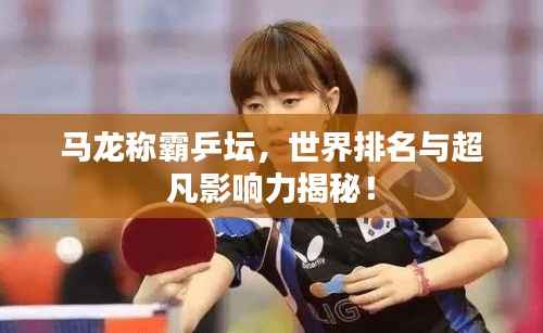 马龙称霸乒坛,世界排名与超凡影响力揭秘!