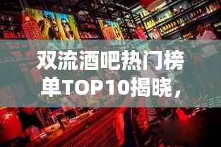 双流酒吧热门榜单TOP10揭晓,夜生活新地标指南