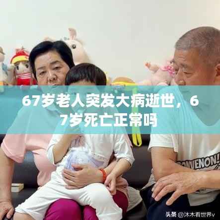 67岁老人突发大病逝世,67岁死亡正常吗