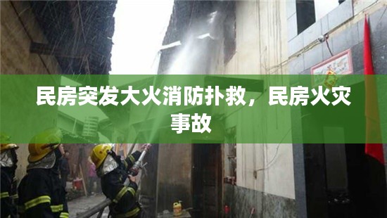 民房突发大火消防扑救,民房火灾事故