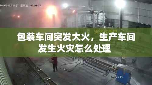 包装车间突发大火,生产车间发生火灾怎么处理