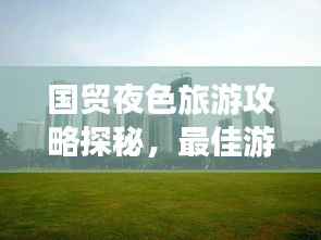 国贸夜色旅游攻略探秘，最佳游玩指南