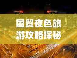 国贸夜色旅游攻略探秘,最佳游玩指南