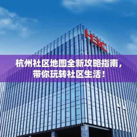 杭州社区地图全新攻略指南,带你玩转社区生活!