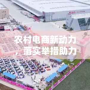 农村电商新动力，落实举措助力乡村振兴战略！
