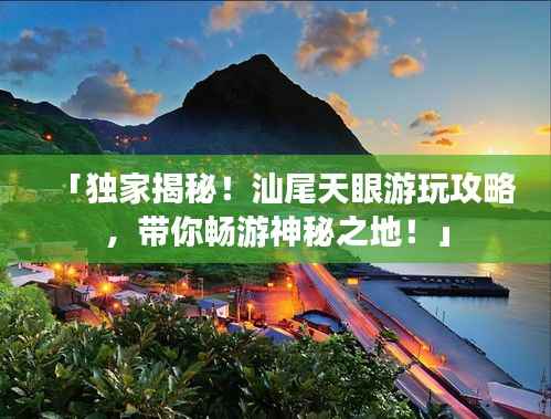 「独家揭秘!汕尾天眼游玩攻略,带你畅游神秘之地!」