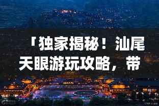 「独家揭秘!汕尾天眼游玩攻略,带你畅游神秘之地!」