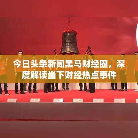 今日头条新闻黑马财经圈，深度解读当下财经热点事件