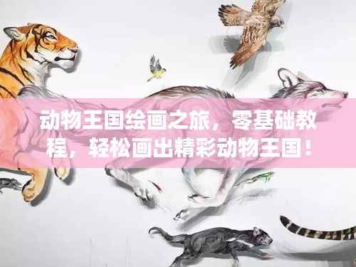 动物王国绘画之旅,零基础教程,轻松画出精彩动物王国!