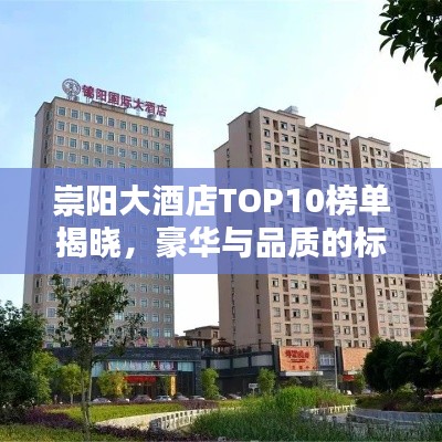 崇阳大酒店TOP10榜单揭晓,豪华与品质的标杆