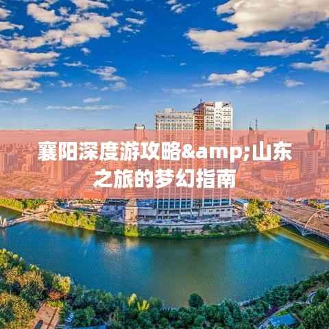 襄阳深度游攻略&山东之旅的梦幻指南