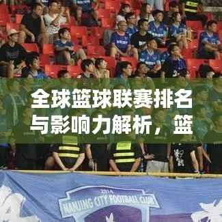 全球篮球联赛排名与影响力解析,篮球盛宴背后的荣耀与辉煌!