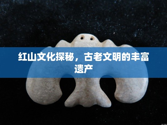 红山文化探秘,古老文明的丰富遗产