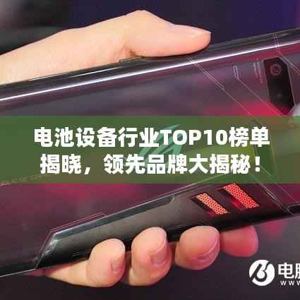 电池设备行业TOP10榜单揭晓,领先品牌大揭秘!