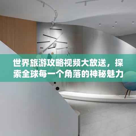 世界旅游攻略视频大放送,探索全球每一个角落的神秘魅力