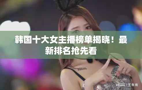 韩国十大女主播榜单揭晓!最新排名抢先看