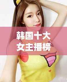 韩国十大女主播榜单揭晓!最新排名抢先看