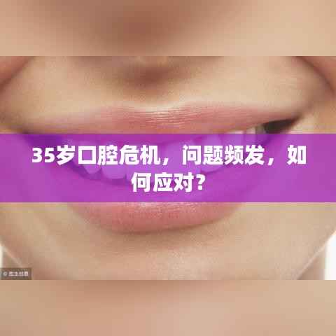 35岁口腔危机,问题频发,如何应对?