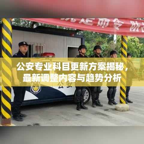 公安专业科目更新方案揭秘,最新调整内容与趋势分析