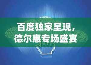 百度独家呈现，德尔惠专场盛宴，品牌与用户激情互动日
