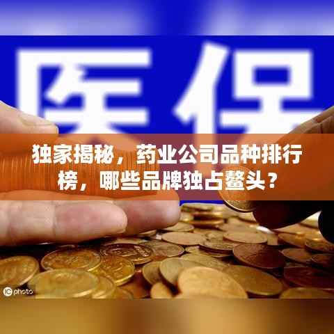 独家揭秘,药业公司品种排行榜,哪些品牌独占鳌头?