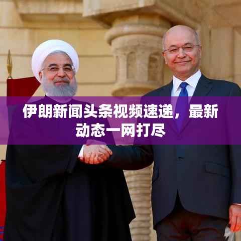 伊朗新闻头条视频速递,最新动态一网打尽