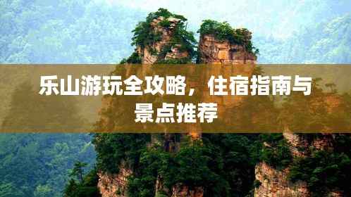 乐山游玩全攻略,住宿指南与景点推荐