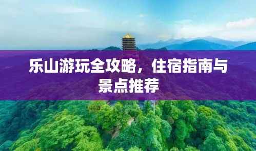 乐山游玩全攻略,住宿指南与景点推荐