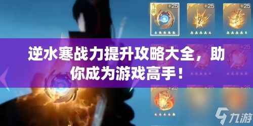 逆水寒战力提升攻略大全,助你成为游戏高手!