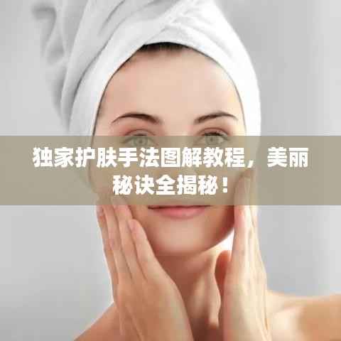 独家护肤手法图解教程,美丽秘诀全揭秘!
