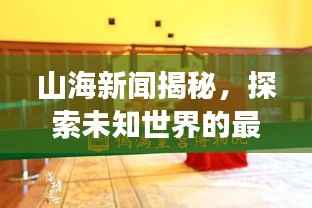 山海新闻揭秘,探索未知世界的最新动态与传奇故事