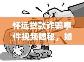 怀远贷款诈骗事件视频揭秘，如何警惕金融陷阱，守护财产安全？