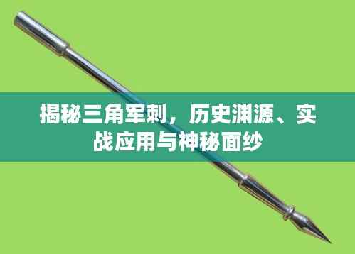 揭秘三角军刺,历史渊源、实战应用与神秘面纱